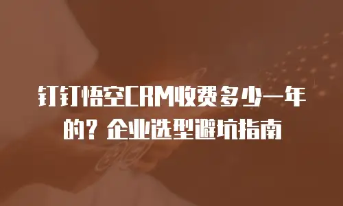 钉钉悟空CRM收费多少一年的？企业选型避坑指南