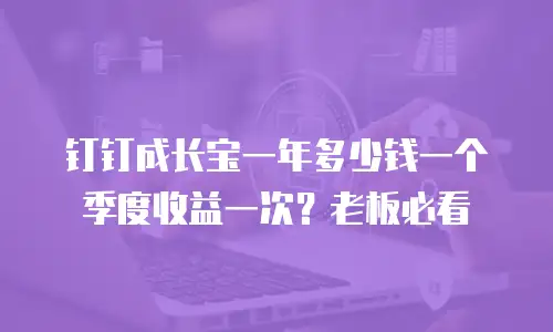 钉钉成长宝一年多少钱一个季度收益一次？老板必看