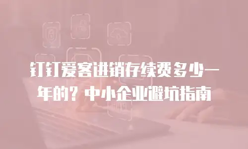 钉钉爱客进销存续费多少一年的？中小企业避坑指南