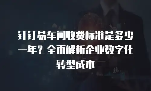 钉钉易车间收费标准是多少一年？全面解析企业数字化转型成本