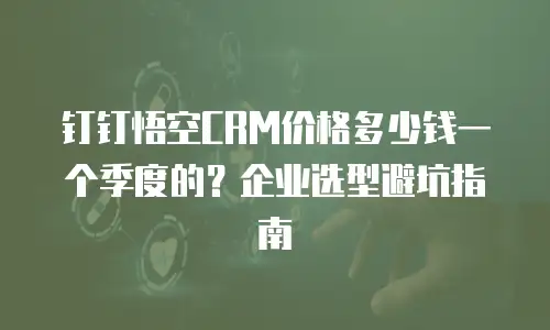 钉钉悟空CRM价格多少钱一个季度的？企业选型避坑指南