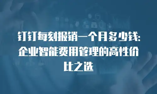 钉钉每刻报销一个月多少钱：企业智能费用管理的高性价比之选