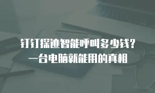 钉钉探迹智能呼叫多少钱？一台电脑就能用的真相