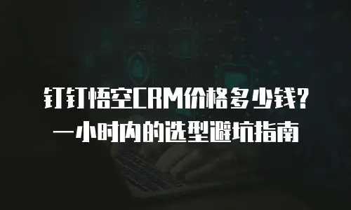 钉钉悟空CRM价格多少钱？一小时内的选型避坑指南
