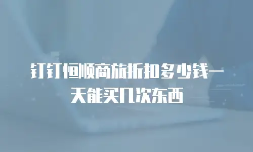 钉钉恒顺商旅折扣多少钱一天能买几次东西