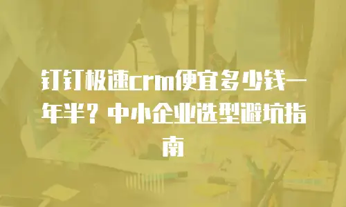 钉钉极速crm便宜多少钱一年半？中小企业选型避坑指南
