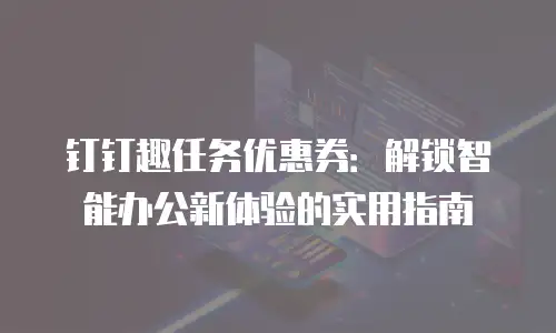 钉钉趣任务优惠券：解锁智能办公新体验的实用指南
