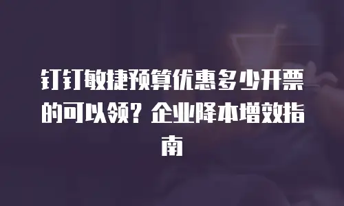 钉钉敏捷预算优惠多少开票的可以领？企业降本增效指南