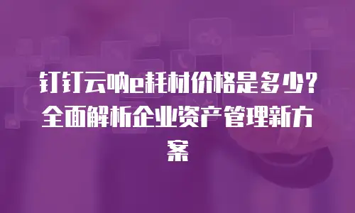 钉钉云呐e耗材价格是多少？全面解析企业资产管理新方案