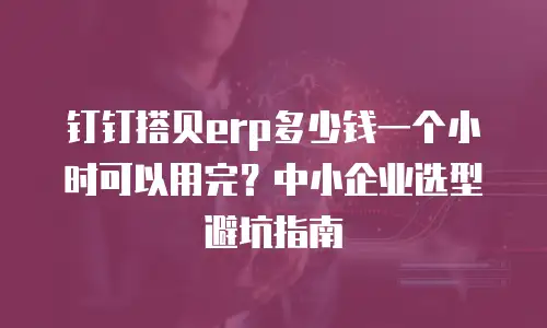 钉钉搭贝erp多少钱一个小时可以用完？中小企业选型避坑指南
