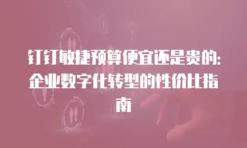 钉钉敏捷预算便宜还是贵的：企业数字化转型的性价比指南