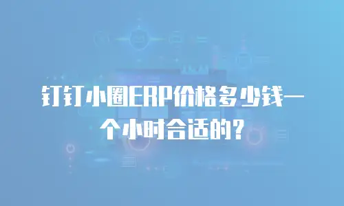 钉钉小圈ERP价格多少钱一个小时合适的？