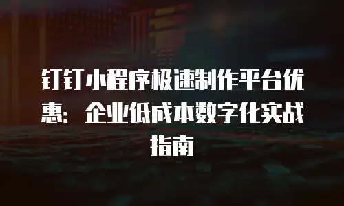 钉钉小程序极速制作平台优惠：企业低成本数字化实战指南