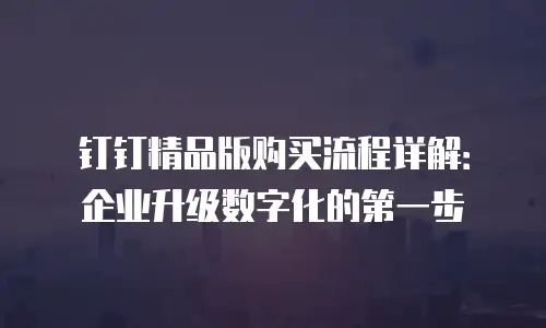 钉钉精品版购买流程详解：企业升级数字化的第一步