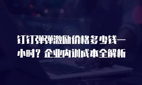 钉钉弹弹激励价格多少钱一小时？企业内训成本全解析