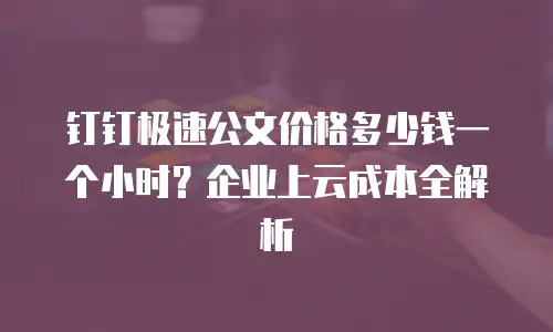 钉钉极速公文价格多少钱一个小时？企业上云成本全解析