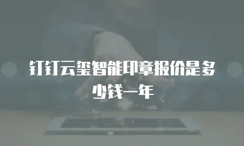 钉钉云玺智能印章报价是多少钱一年