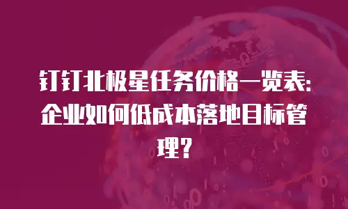 钉钉北极星任务价格一览表：企业如何低成本落地目标管理？