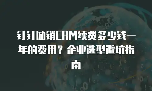 钉钉励销CRM续费多少钱一年的费用？企业选型避坑指南
