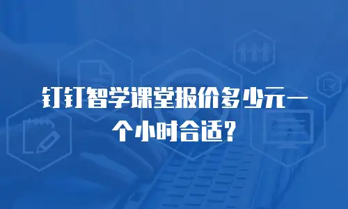钉钉智学课堂报价多少元一个小时合适？