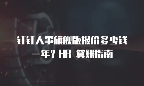 钉钉人事旗舰版报价多少钱一年？HR 算账指南