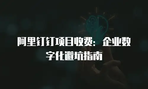 阿里钉钉项目收费：企业数字化避坑指南