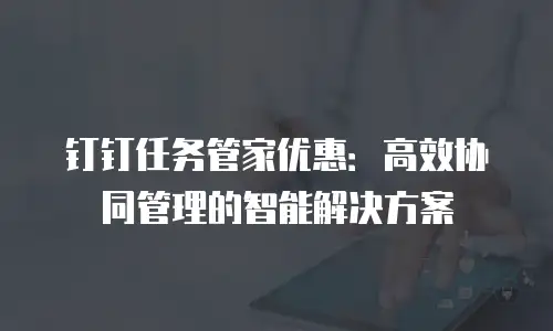 钉钉任务管家优惠：高效协同管理的智能解决方案