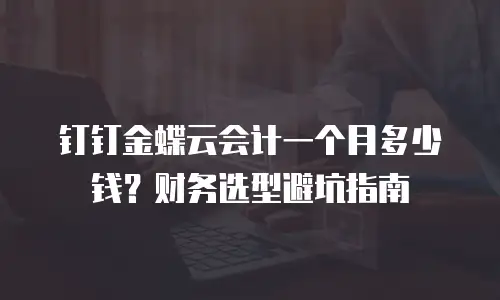 钉钉金蝶云会计一个月多少钱？财务选型避坑指南