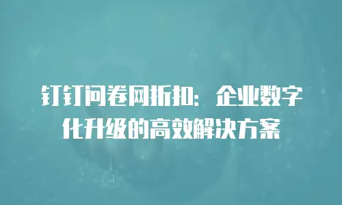 钉钉问卷网折扣：企业数字化升级的高效解决方案