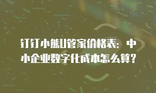 钉钉小熊U管家价格表：中小企业数字化成本怎么算？