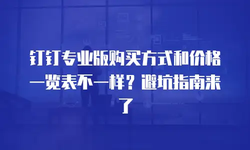 钉钉专业版购买方式和价格一览表不一样？避坑指南来了