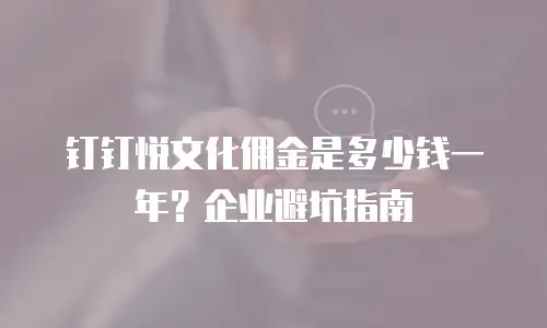 钉钉悦文化佣金是多少钱一年？企业避坑指南