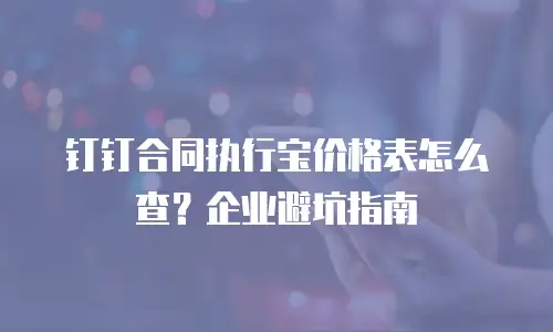 钉钉合同执行宝价格表怎么查？企业避坑指南