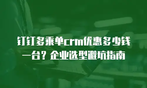 钉钉多乘单crm优惠多少钱一台？企业选型避坑指南