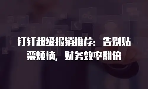 钉钉超级报销推荐：告别贴票烦恼，财务效率翻倍