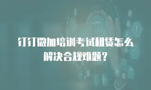 钉钉微加培训考试租赁怎么解决合规难题？