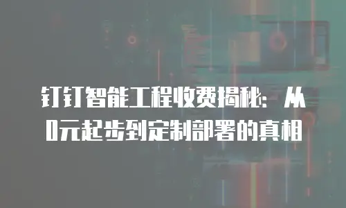 钉钉智能工程收费揭秘：从0元起步到定制部署的真相