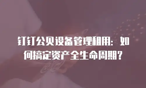 钉钉公贝设备管理租用：如何搞定资产全生命周期？