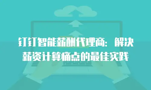 钉钉智能薪酬代理商：解决薪资计算痛点的最佳实践