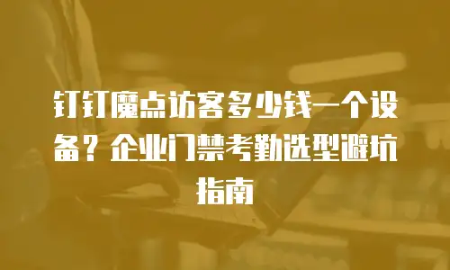 钉钉魔点访客多少钱一个设备？企业门禁考勤选型避坑指南