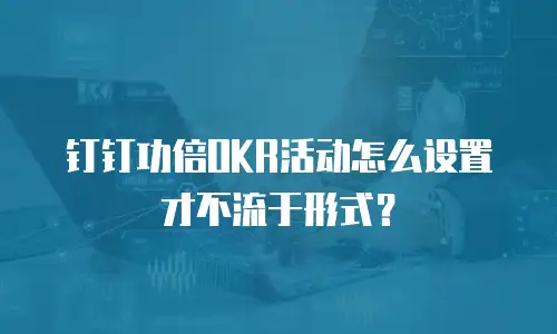钉钉功倍OKR活动怎么设置才不流于形式？