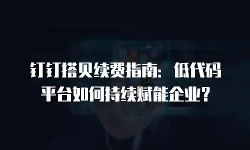 钉钉搭贝续费指南：低代码平台如何持续赋能企业？