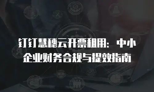钉钉慧穗云开票租用：中小企业财务合规与提效指南