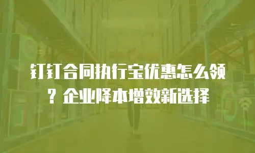 钉钉合同执行宝优惠怎么领？企业降本增效新选择