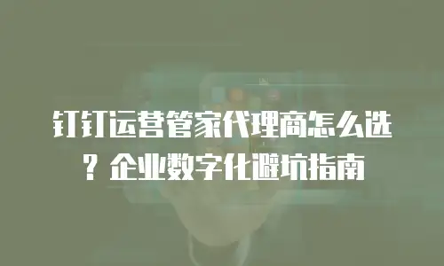 钉钉运营管家代理商怎么选？企业数字化避坑指南