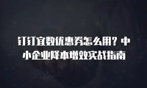 钉钉宜数优惠券怎么用？中小企业降本增效实战指南