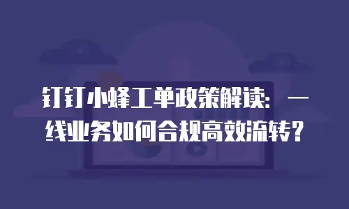 钉钉小蜂工单政策解读：一线业务如何合规高效流转？