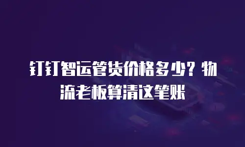 钉钉智运管货价格多少？物流老板算清这笔账