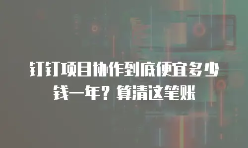 钉钉项目协作到底便宜多少钱一年？算清这笔账