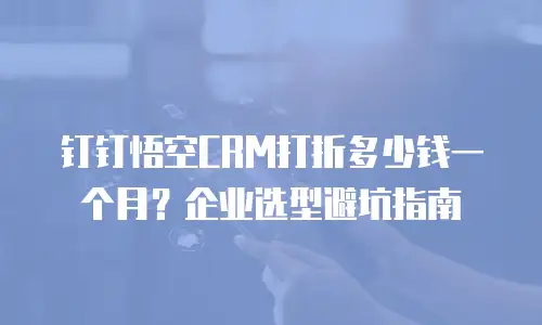 钉钉悟空CRM打折多少钱一个月？企业选型避坑指南